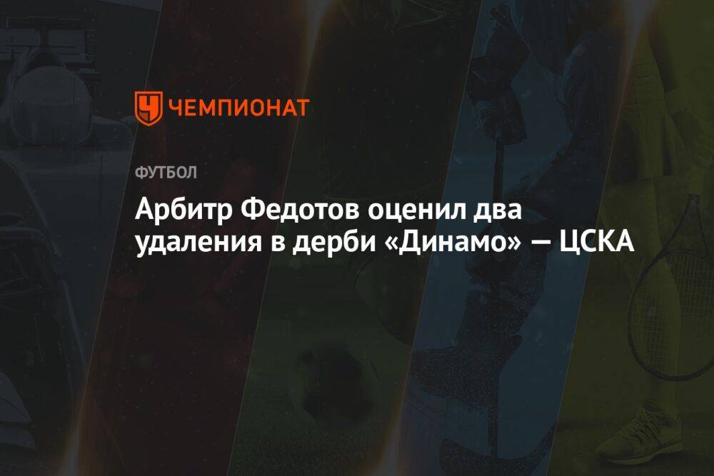 Арбитр Федотов оценил два удаления в дерби «Динамо» — ЦСКА