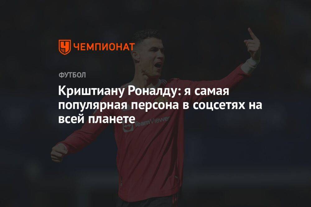 Криштиану Роналду: я самая популярная персона в соцсетях на всей планете