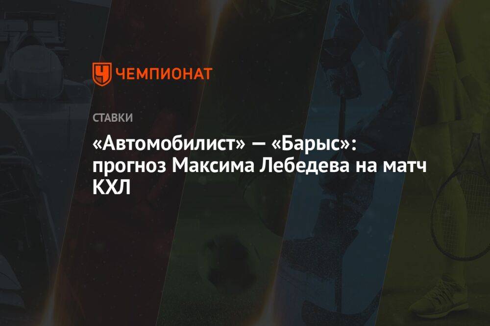 «Автомобилист» — «Барыс»: прогноз Максима Лебедева на матч КХЛ