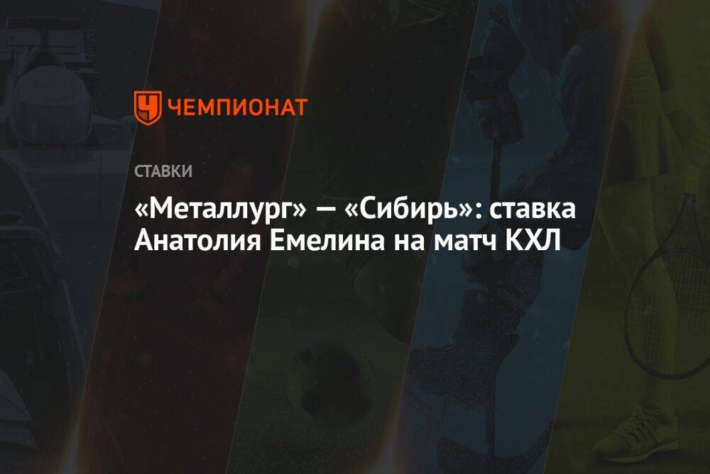 «Металлург» — «Сибирь»: ставка Анатолия Емелина на матч КХЛ