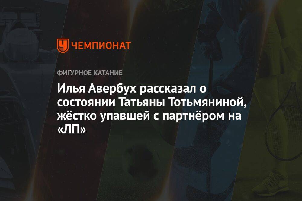 Илья Авербух рассказал о состоянии Татьяны Тотьмяниной, жёстко упавшей с партнёром на «ЛП»