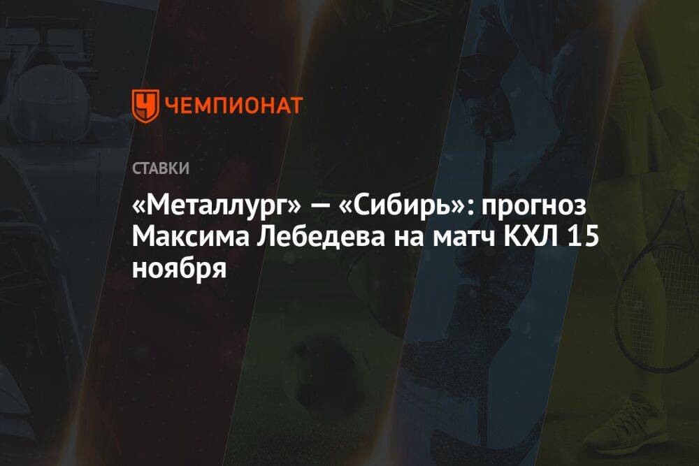 «Металлург» — «Сибирь»: прогноз Максима Лебедева на матч КХЛ 15 ноября