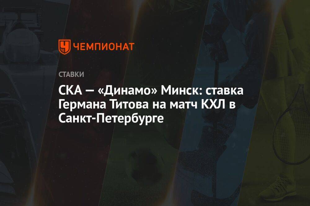 СКА — «Динамо» Минск: ставка Германа Титова на матч КХЛ в Санкт-Петербурге