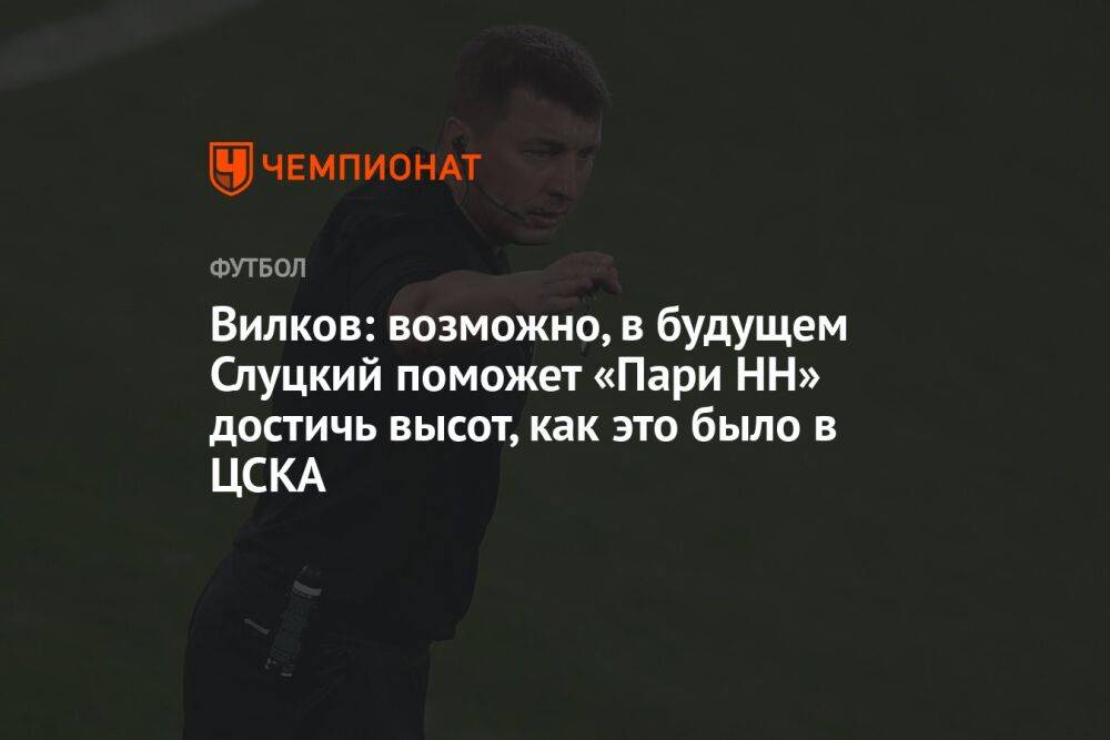Вилков: возможно, в будущем Слуцкий поможет «Пари НН» достичь высот, как это было в ЦСКА