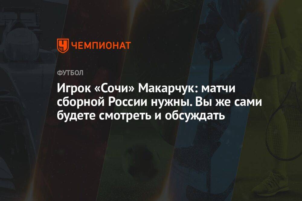 Игрок «Сочи» Макарчук: матчи сборной России нужны. Вы же сами будете смотреть и обсуждать