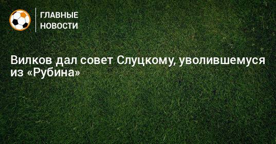 Вилков дал совет Слуцкому, уволившемуся из «Рубина»