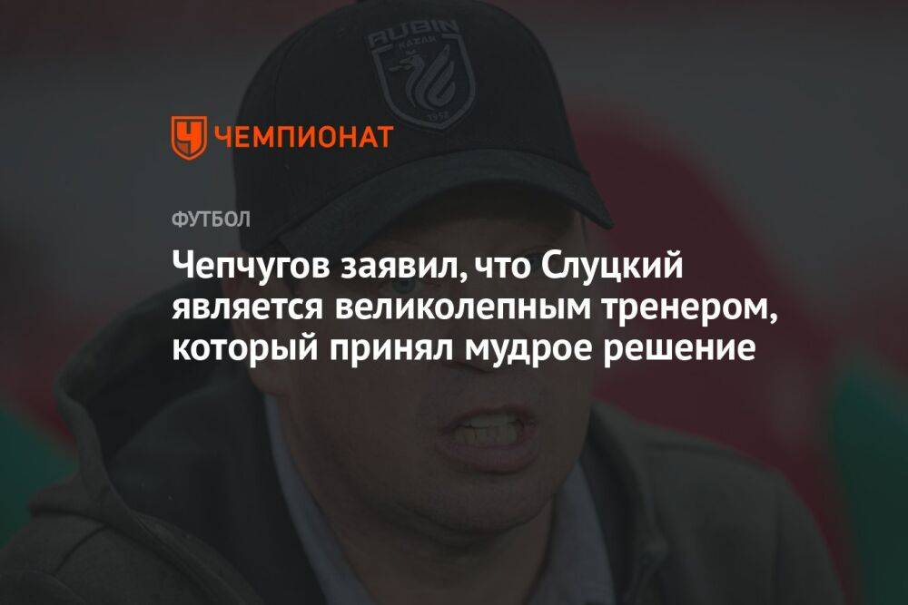 Чепчугов считает, что Слуцкий является великолепным тренером, принявший мудрое решение