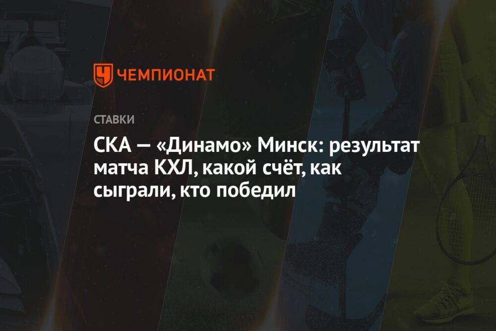 СКА — «Динамо» Минск: результат матча КХЛ, какой счёт, как сыграли, кто победил