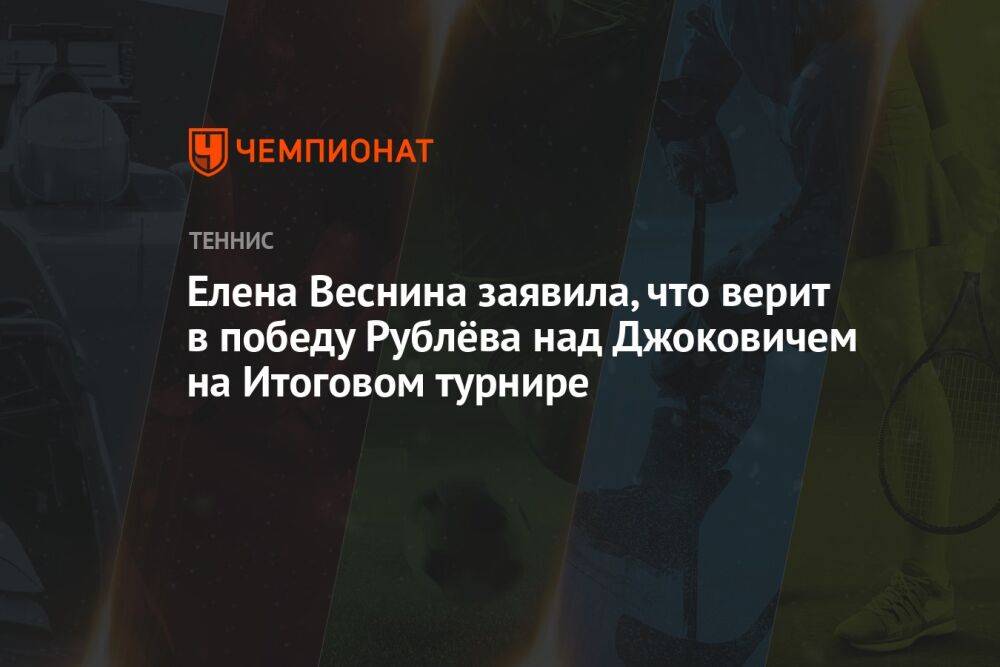 Елена Веснина заявила, что верит в победу Рублёва над Джоковичем на Итоговом турнире