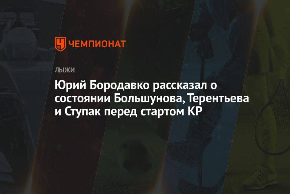 Юрий Бородавко рассказал о состоянии Большунова, Терентьева и Ступак перед стартом КР