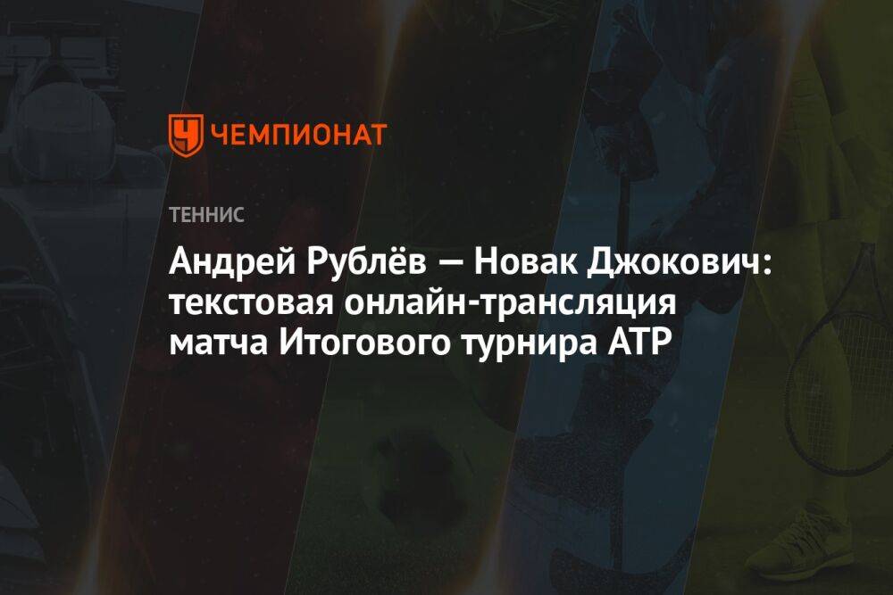 Андрей Рублёв — Новак Джокович: текстовая онлайн-трансляция матча Итогового турнира ATP