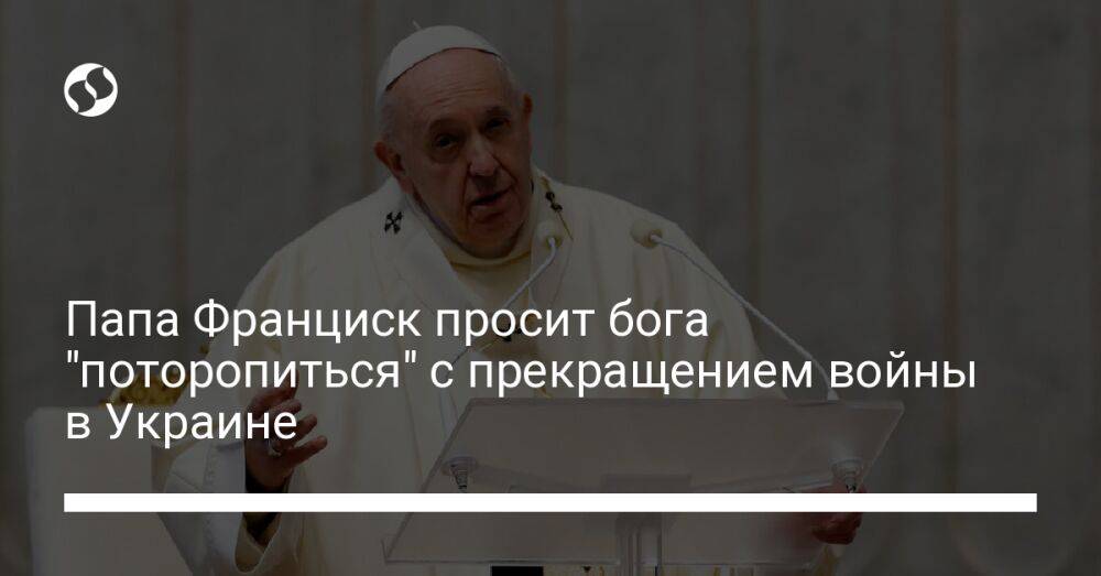Папа Франциск просит бога "поторопиться" с прекращением войны в Украине