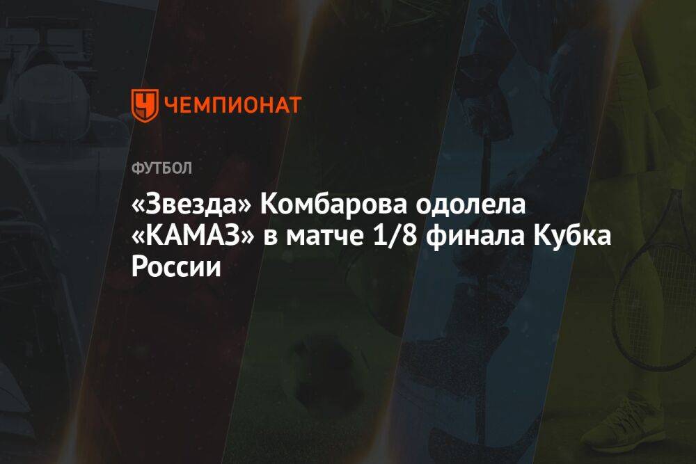 «Звезда» Комбарова одолела «КАМАЗ» в матче 1/8 финала Кубка России