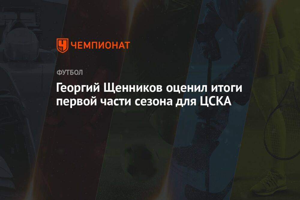 Георгий Щенников оценил итоги первой части сезона для ЦСКА