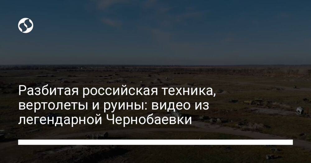 Разбитая российская техника, вертолеты и руины: видео из легендарной Чернобаевки