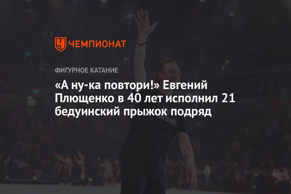 «А ну-ка повтори!» Евгений Плющенко в 40 лет исполнил 21 бедуинский прыжок подряд