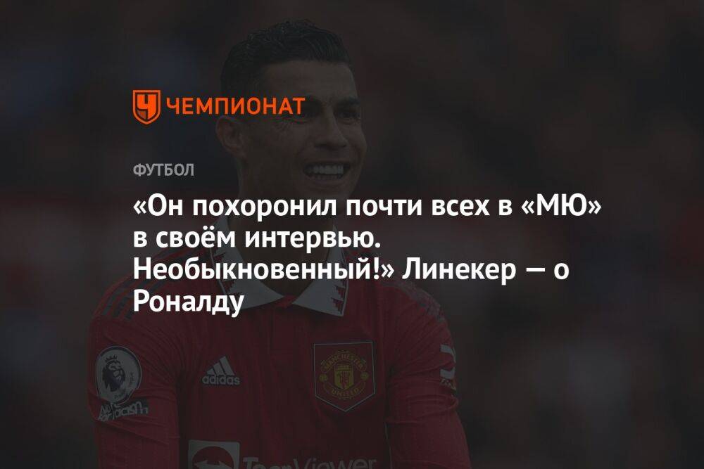 «Он похоронил почти всех в «МЮ» в своём интервью. Необыкновенный!» Линекер — о Роналду