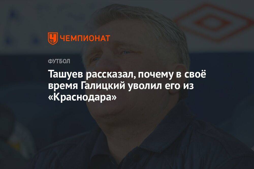 Ташуев рассказал, почему в своё время Галицкий уволил его из «Краснодара»