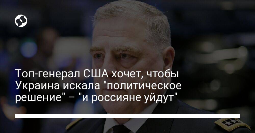 Топ-генерал США хочет, чтобы Украина искала "политическое решение" – "и россияне уйдут"