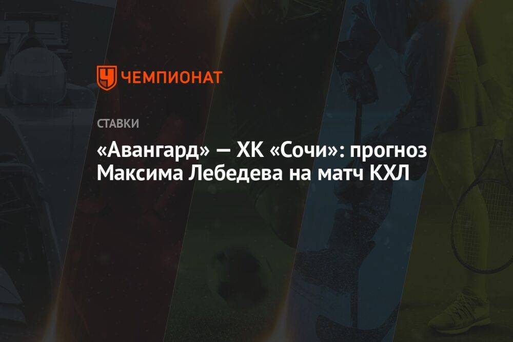 «Авангард» — ХК «Сочи»: прогноз Максима Лебедева на матч КХЛ