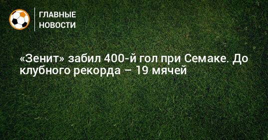 «Зенит» забил 400-й гол при Семаке. До клубного рекорда – 19 мячей