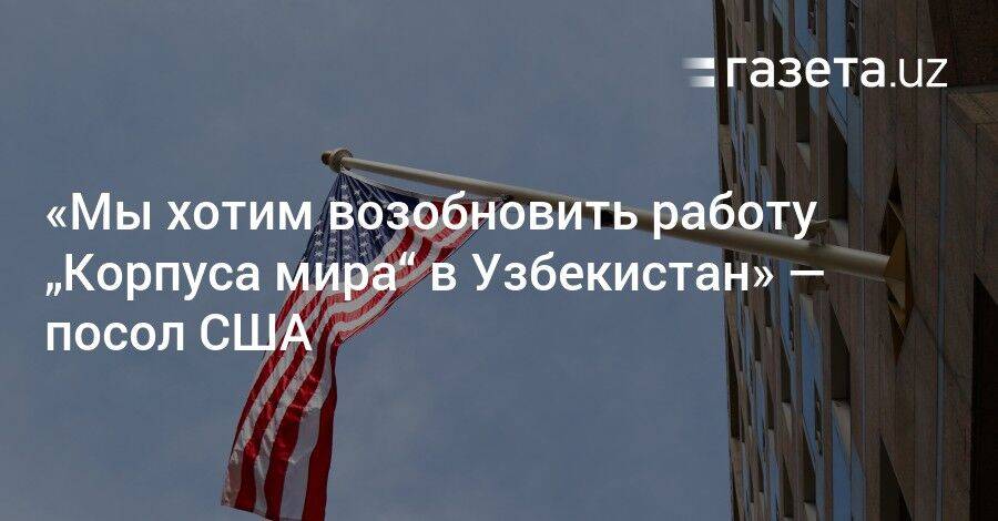 «Мы хотим возобновить работу „Корпуса мира“ в Узбекистан» — посол США