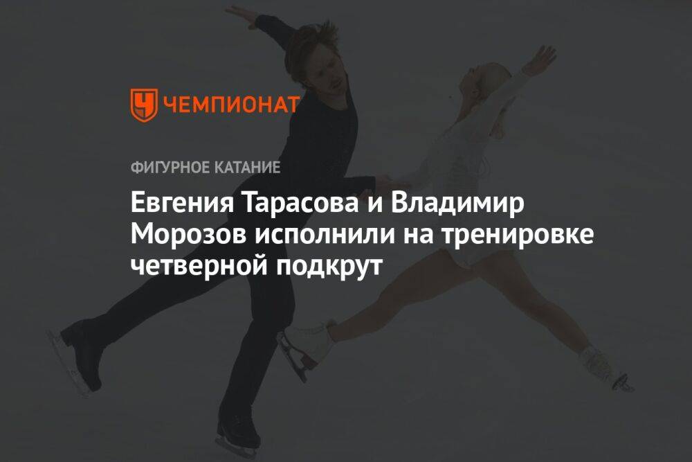 Евгения Тарасова и Владимир Морозов исполнили на тренировке четверной подкрут