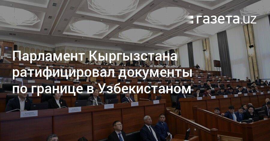 Парламент Кыргызстана ратифицировал документы по границе в Узбекистаном
