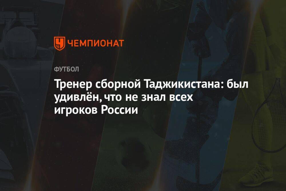 Тренер сборной Таджикистана: был удивлён, что не знал всех игроков России