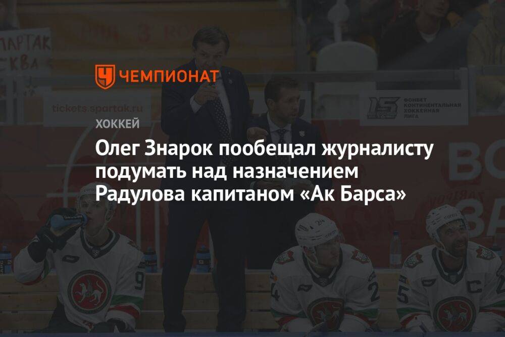 Олег Знарок пообещал журналисту подумать над назначением Радулова капитаном «Ак Барса»
