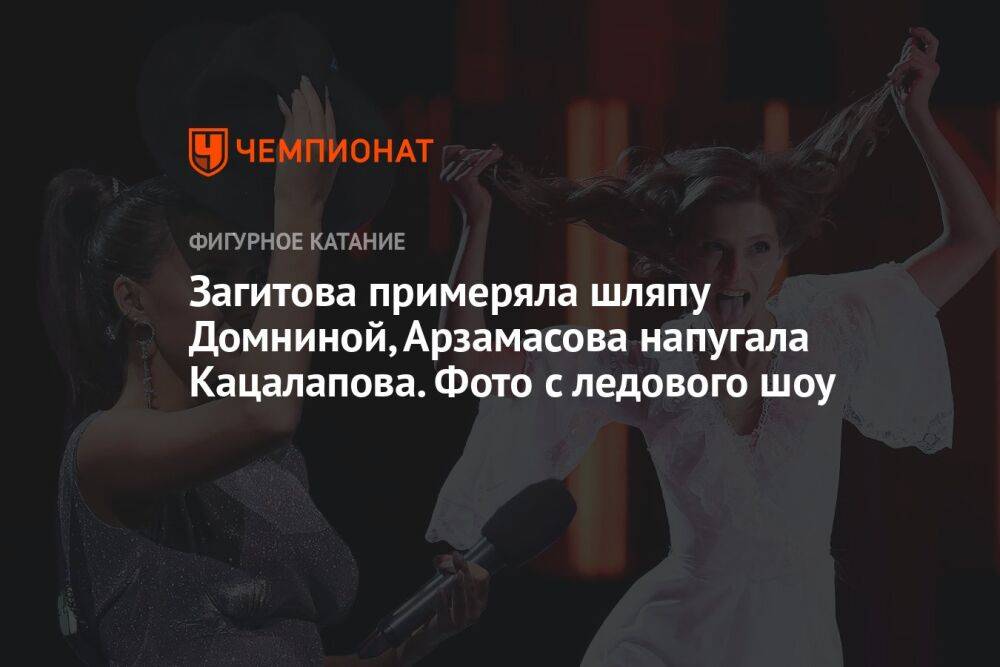 Загитова примеряла шляпу Домниной, Арзамасова напугала Кацалапова. Фото с ледового шоу