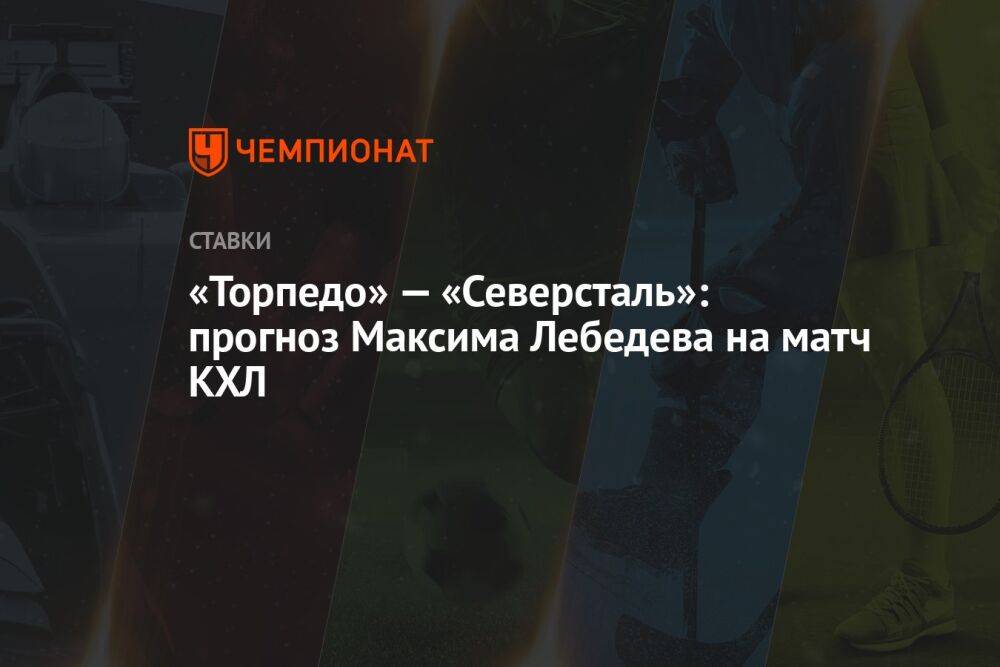 «Торпедо» — «Северсталь»: прогноз Максима Лебедева на матч КХЛ