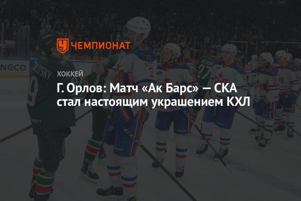 Г. Орлов: Матч «Ак Барс» — СКА стал настоящим украшением КХЛ