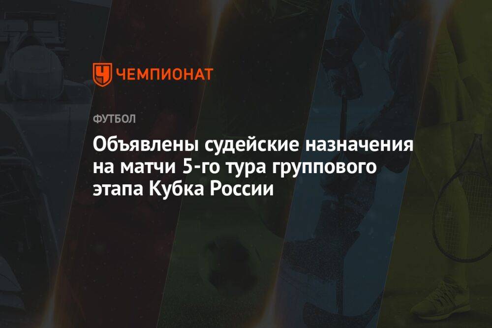 Объявлены судейские назначения на матчи 5-го тура группового этапа Кубка России