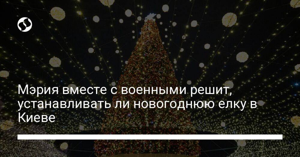 Мэрия вместе с военными решит, устанавливать ли новогоднюю елку в Киеве