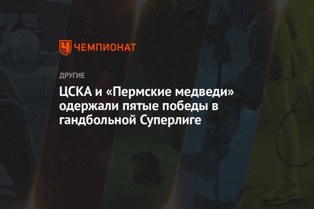 ЦСКА и «Пермские медведи» одержали пятые победы в гандбольной Суперлиге