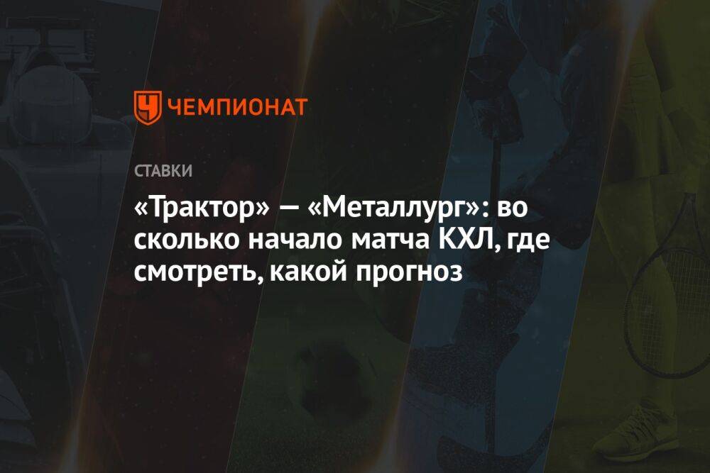 «Трактор» — «Металлург»: во сколько начало матча КХЛ, где смотреть, какой прогноз