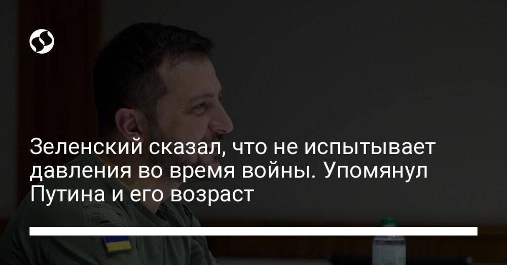 Зеленский сказал, что не испытывает давления во время войны. Упомянул Путина и его возраст