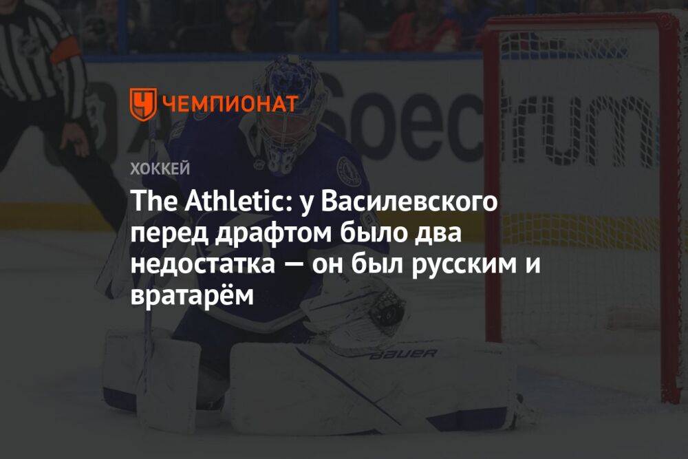 The Athletic: у Василевского перед драфтом было два недостатка — он был русским и вратарём