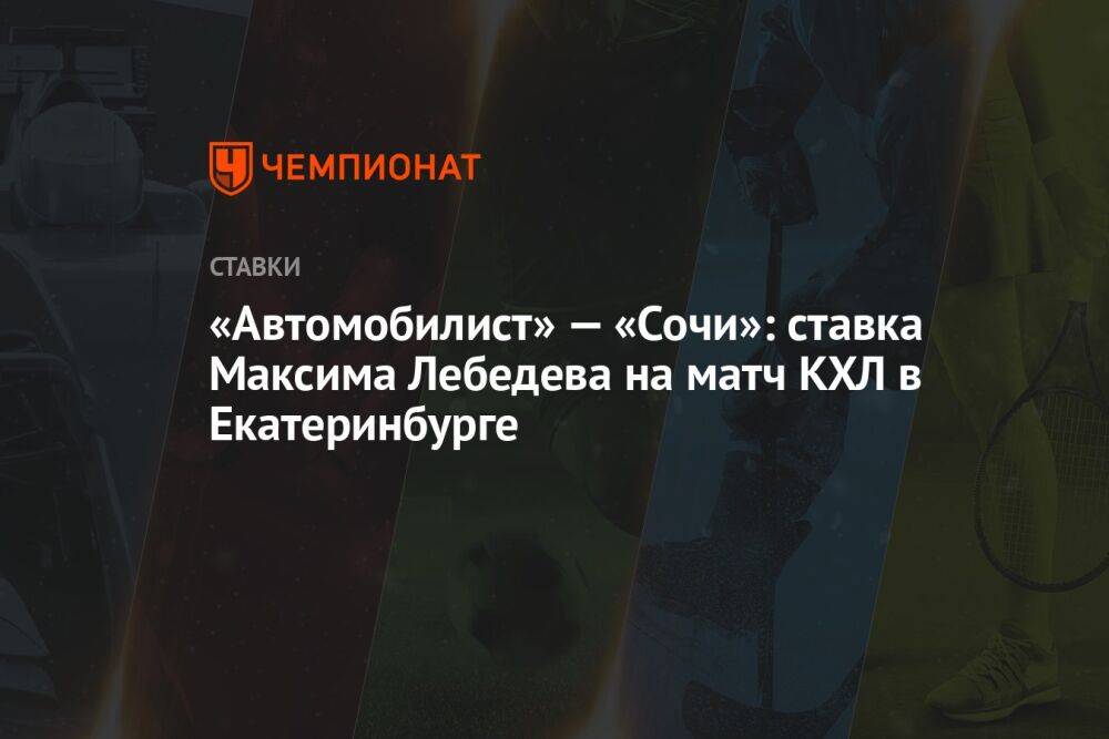 «Автомобилист» — «Сочи»: ставка Максима Лебедева на матч КХЛ в Екатеринбурге