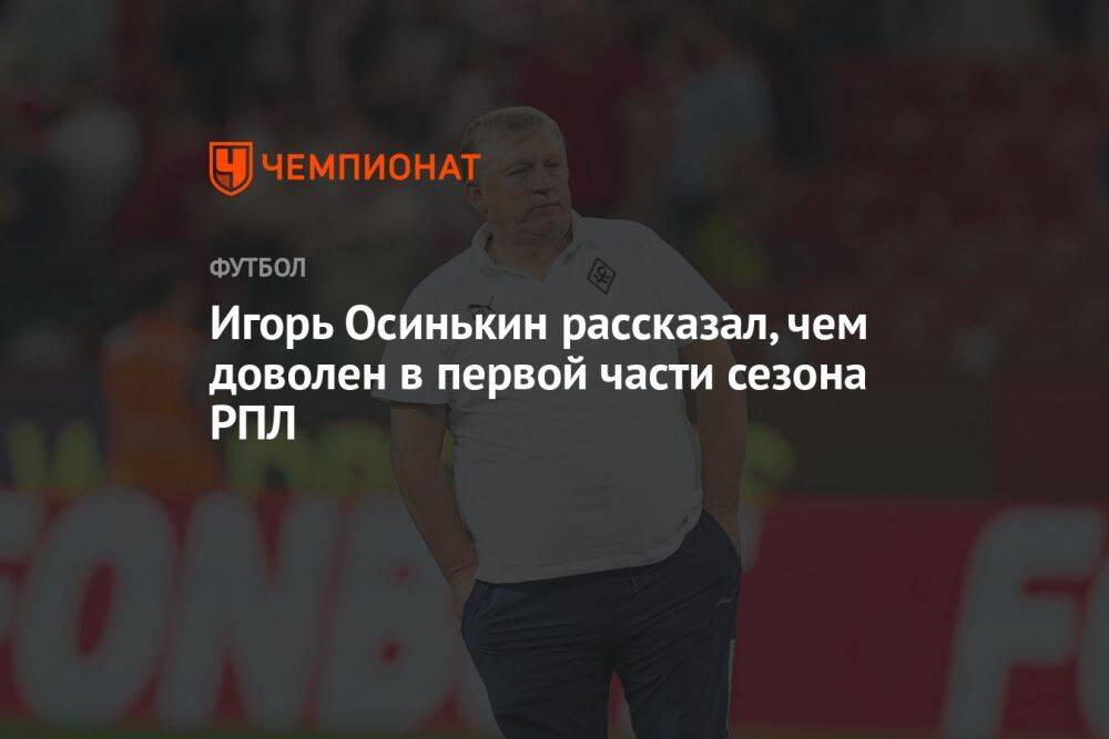 Игорь Осинькин рассказал, чем доволен в первой части сезона РПЛ