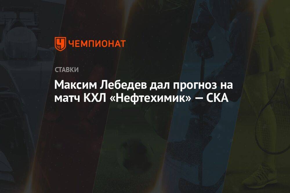 Максим Лебедев дал прогноз на матч КХЛ «Нефтехимик» — СКА
