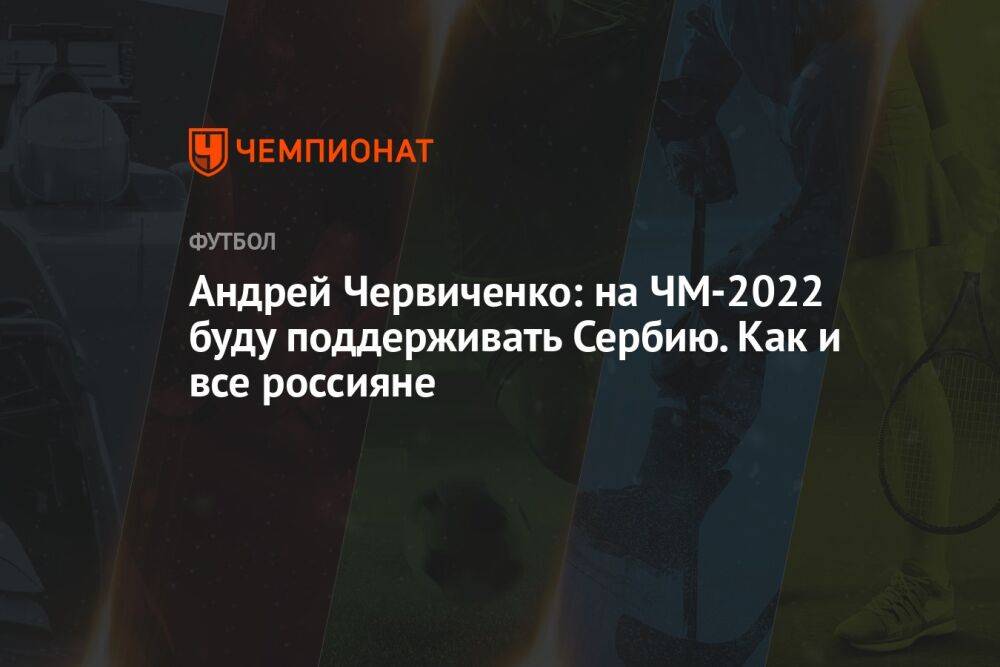Андрей Червиченко: на ЧМ-2022 буду поддерживать Сербию. Как и все россияне