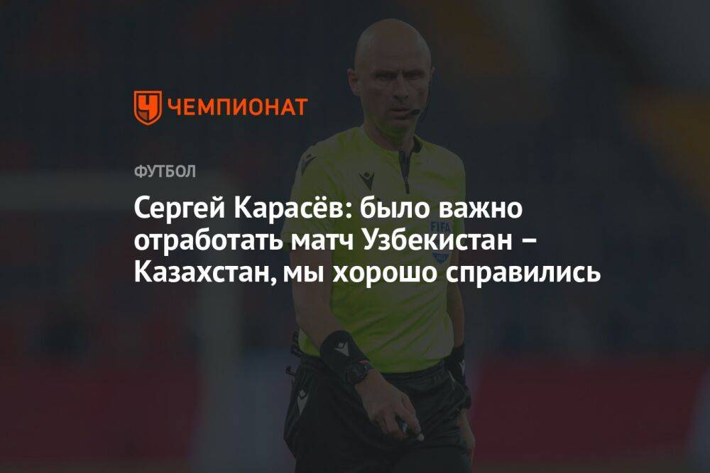 Сергей Карасёв: было важно отработать матч Узбекистан — Казахстан, мы хорошо справились