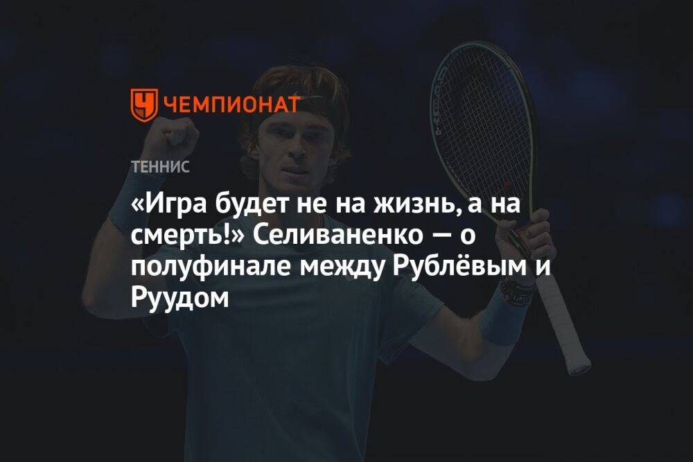 «Игра будет не на жизнь, а на смерть!» Селиваненко — о полуфинале между Рублёвым и Руудом