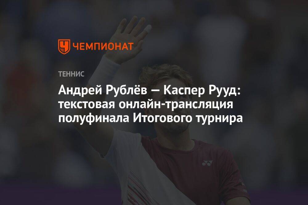 Андрей Рублёв — Каспер Рууд: текстовая онлайн-трансляция полуфинала Итогового турнира
