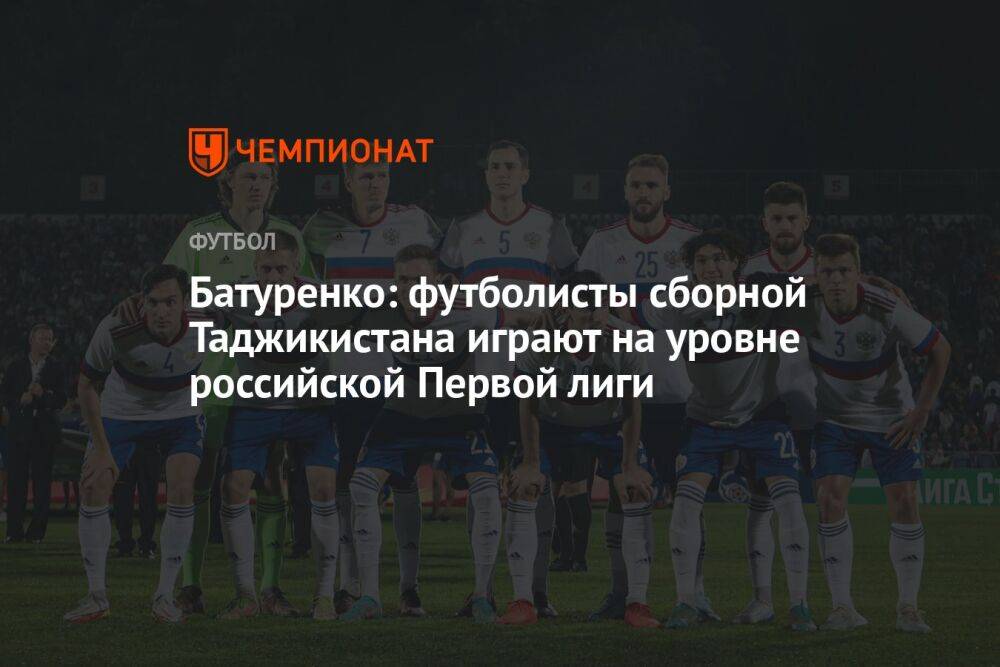 Батуренко: футболисты сборной Таджикистана играют на уровне российской Первой лиги