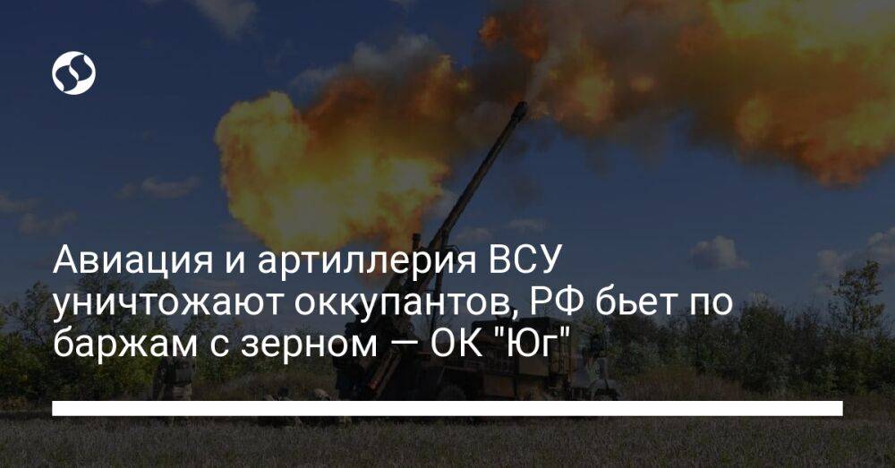 Авиация и артиллерия ВСУ уничтожают оккупантов, РФ бьет по баржам с зерном — ОК "Юг"