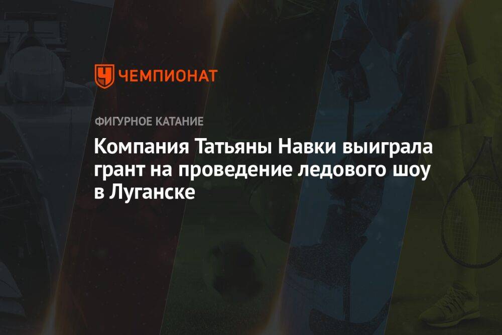 Компания Татьяны Навки выиграла грант на проведение ледового шоу в Луганске