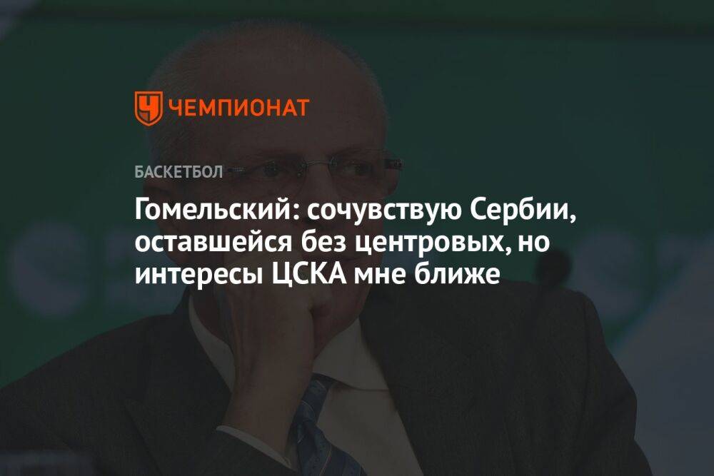 Гомельский: сочувствую Сербии, оставшейся без центровых, но интересы ЦСКА мне ближе